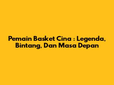 **Pemain Basket Cina**: Legenda, Bintang, Dan Masa Depan