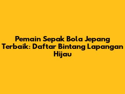 **Pemain Sepak Bola Jepang Terbaik:** Daftar Bintang Lapangan Hijau