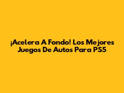 ¡Acelera A Fondo! Los Mejores Juegos De Autos Para PS5
