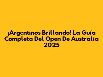 ¡Argentinos Brillando! La Guía Completa Del Open De Australia 2025