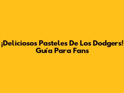 ¡Deliciosos Pasteles De Los Dodgers! Guía Para Fans