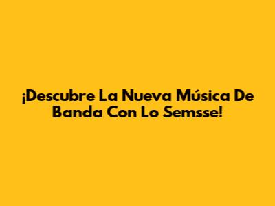 ¡Descubre La Nueva Música De Banda Con 'Lo Semsse'!