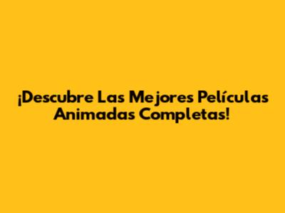 ¡Descubre Las Mejores Películas Animadas Completas!