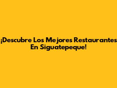 ¡Descubre Los Mejores Restaurantes En Siguatepeque!