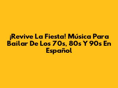 ¡Revive La Fiesta! Música Para Bailar De Los 70s, 80s Y 90s En Español