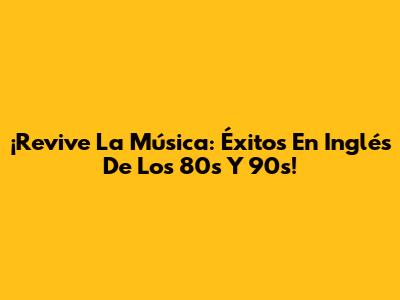 ¡Revive La Música: Éxitos En Inglés De Los 80s Y 90s!