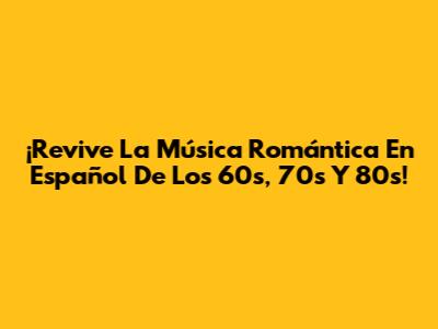 ¡Revive La Música Romántica En Español De Los 60s, 70s Y 80s!