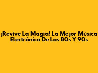 ¡Revive La Magia! La Mejor Música Electrónica De Los 80s Y 90s