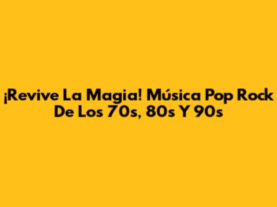¡Revive La Magia! Música Pop Rock De Los 70s, 80s Y 90s