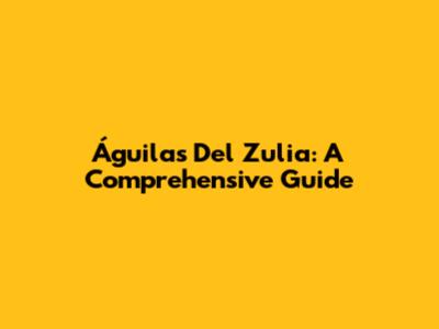 Águilas Del Zulia: A Comprehensive Guide