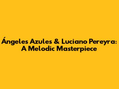 Ángeles Azules & Luciano Pereyra: A Melodic Masterpiece