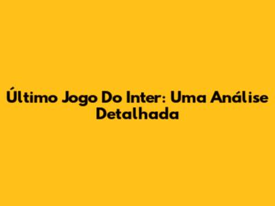 Último Jogo Do Inter: Uma Análise Detalhada