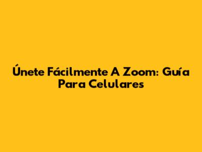 Únete Fácilmente A Zoom: Guía Para Celulares