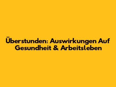 Überstunden: Auswirkungen Auf Gesundheit & Arbeitsleben