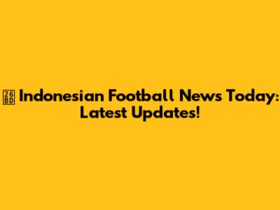 ⚽ Indonesian Football News Today: Latest Updates!