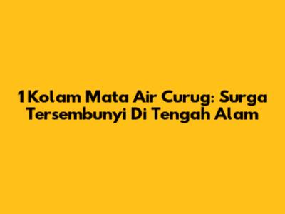 1 Kolam Mata Air Curug: Surga Tersembunyi Di Tengah Alam