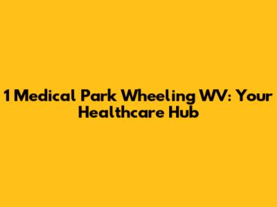 1 Medical Park Wheeling WV: Your Healthcare Hub