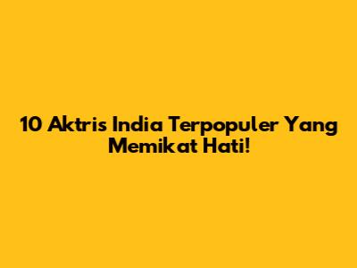 10 Aktris India Terpopuler Yang Memikat Hati!