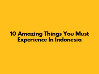 10 Amazing Things You Must Experience In Indonesia
