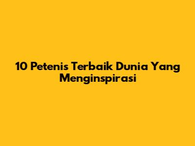 10 Petenis Terbaik Dunia Yang Menginspirasi