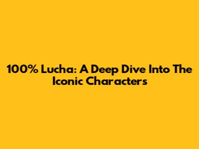 100% Lucha: A Deep Dive Into The Iconic Characters