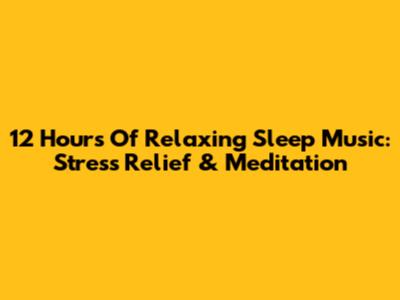 12 Hours Of Relaxing Sleep Music: Stress Relief & Meditation