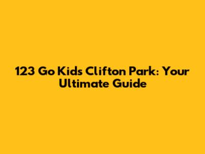 123 Go Kids Clifton Park: Your Ultimate Guide