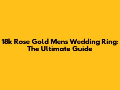18k Rose Gold Men's Wedding Ring: The Ultimate Guide
