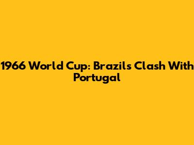 1966 World Cup: Brazil's Clash With Portugal