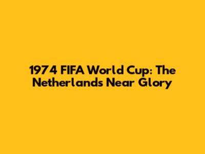 1974 FIFA World Cup: The Netherlands' Near Glory