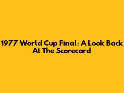 1977 World Cup Final: A Look Back At The Scorecard