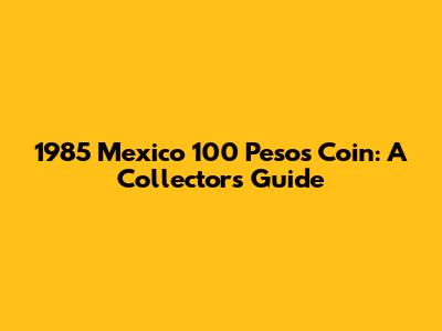 1985 Mexico 100 Pesos Coin: A Collector's Guide