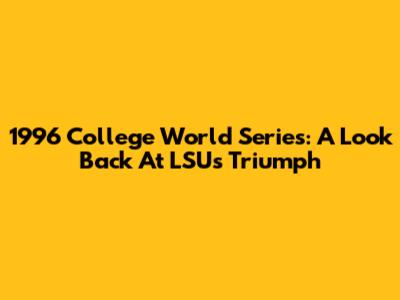 1996 College World Series: A Look Back At LSU's Triumph