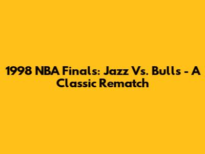 1998 NBA Finals: Jazz Vs. Bulls - A Classic Rematch
