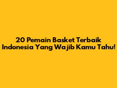 20 Pemain Basket Terbaik Indonesia Yang Wajib Kamu Tahu!