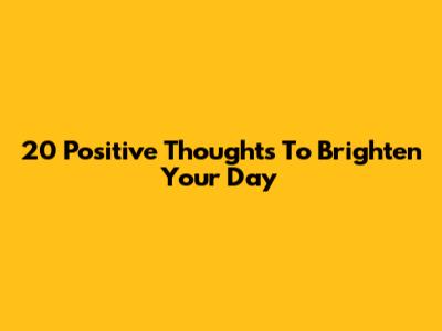 20 Positive Thoughts To Brighten Your Day