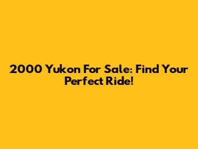 2000 Yukon For Sale: Find Your Perfect Ride!