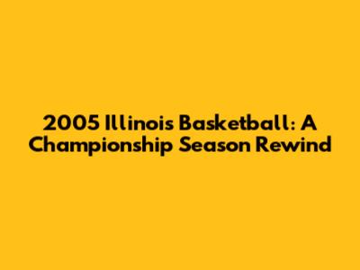 2005 Illinois Basketball: A Championship Season Rewind