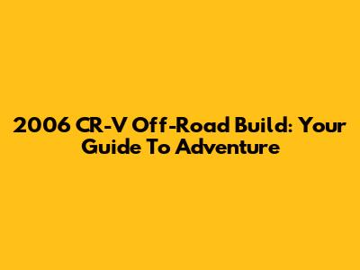 2006 CR-V Off-Road Build: Your Guide To Adventure