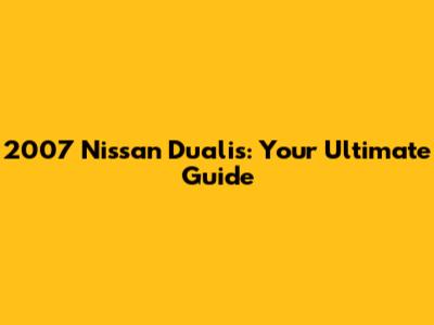 2007 Nissan Dualis: Your Ultimate Guide