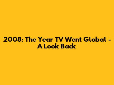 2008: The Year TV Went Global - A Look Back