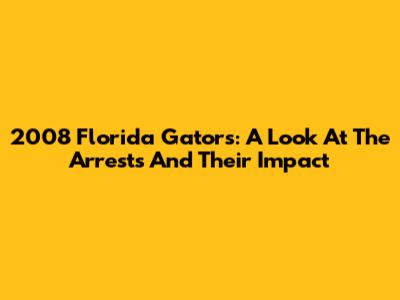 2008 Florida Gators: A Look At The Arrests And Their Impact