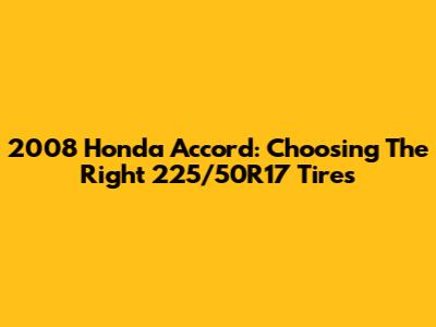 2008 Honda Accord: Choosing The Right 225/50R17 Tires