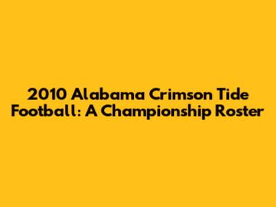2010 Alabama Crimson Tide Football: A Championship Roster