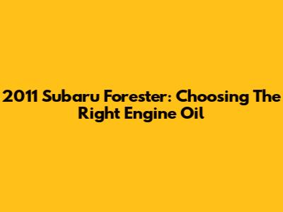 2011 Subaru Forester: Choosing The Right Engine Oil