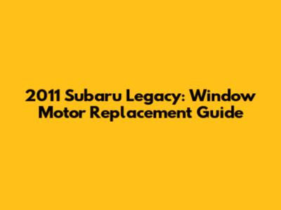 2011 Subaru Legacy: Window Motor Replacement Guide
