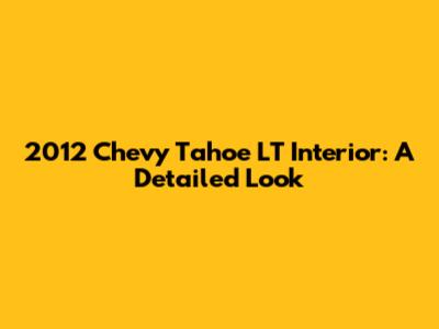 2012 Chevy Tahoe LT Interior: A Detailed Look
