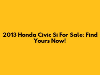 2013 Honda Civic Si For Sale: Find Yours Now!
