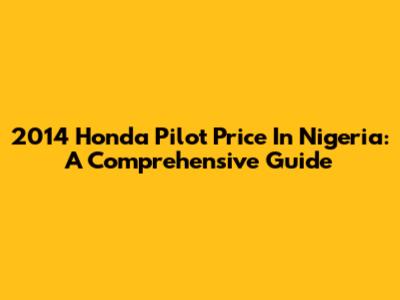 2014 Honda Pilot Price In Nigeria: A Comprehensive Guide