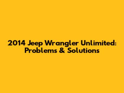 2014 Jeep Wrangler Unlimited: Problems & Solutions